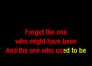 Forget the one

who might have been
And the one who used to be