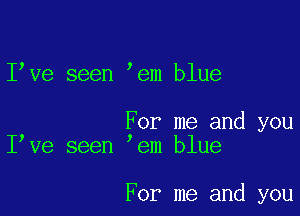 I ve seen em blue

For me and you
I ve seen em blue

For me and you