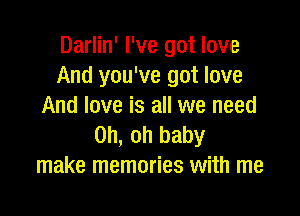 Darlin' I've got love
And you've got love
And love is all we need

Oh, oh baby
make memories with me