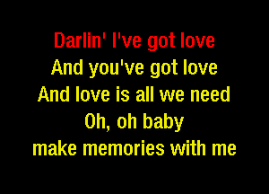 Darlin' I've got love
And you've got love
And love is all we need

Oh, oh baby
make memories with me