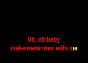 Oh, oh baby
make memories with me
