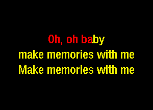 Oh, oh baby

make memories with me
Make memories with me