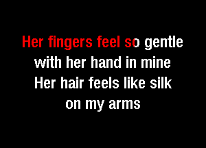 Her fingers feel so gentle
with her hand in mine

Her hair feels like silk
on my arms