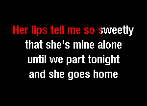 Her lips tell me so sweetly
that she's mine alone

until we part tonight
and she goes home