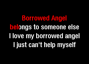 Borrowed Angel
belongs to someone else

I love my borrowed angel
I just can't help myself