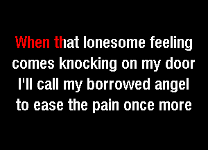 When that lonesome feeling
comes knocking on my door
I'll call my borrowed angel
to ease the pain once more