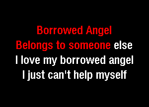 Borrowed Angel
Belongs to someone else

I love my borrowed angel
I just can't help myself