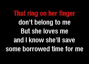 That ring on her finger
don't belong to me
But she loves me
and I know she'll save
some borrowed time for me