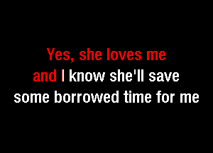 Yes, she loves me

and I know she'll save
some borrowed time for me