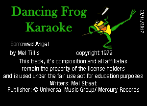 Dancing Frog 4
Karaoke

Borrowed Angel

by Mel Tillis copyright 1972

This tIack. it's composition and all affiliates
remain the property of the license holders
and is used under the fair use act for education purposes

Writer51 Mel StIeet
Publisheri Q) Universal Music Grouptr Mercury Records

lIGZKIWEZ