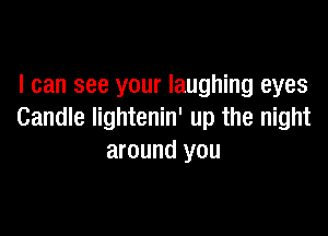 I can see your laughing eyes

Candle lightenin' up the night
around you