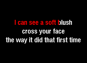 I can see a soft blush

cross your face
the way it did that first time