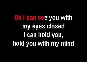 Oh I can see you with
my eyes closed

I can hold you,
hold you with my mind