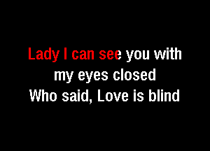 Lady I can see you with

my eyes closed
Who said, Love is blind