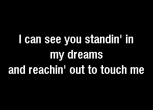 I can see you standin' in

my dreams
and reachin' out to touch me