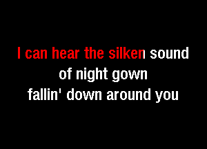I can hear the silken sound

of night gown
fallin' down around you
