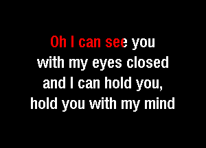 Oh I can see you
with my eyes closed

and I can hold you,
hold you with my mind