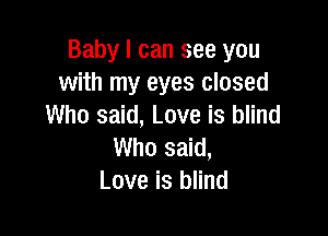 Baby I can see you
with my eyes closed
Who said, Love is blind

Who said,
Love is blind