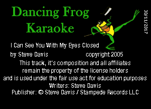 Dancing Frog 4
Karaoke

I Can See You With My Eyes Closed

by Steve Davis copyright 2005

This tIack. it's composition and all affiliates
remain the property of the license holders
and is used under the fair use act for education purposes

Writer51 Steve Davis
Publisheri Q) Steve Davis I Stampede Records LLC

lIGZKIIME