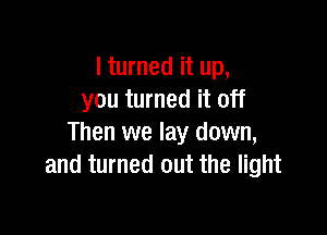 I turned it up,
you turned it off

Then we lay down,
and turned out the light