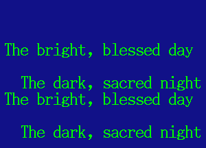 The bright, blessed day

The dark, sacred night
The bright, blessed day

The dark, sacred night