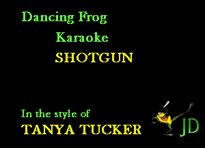 Dancing Frog
Kara oke

SHOTGUN

In the style of g?
TANYA TUCKER J D
