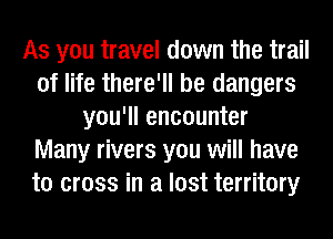 As you travel down the trail
of life there'll be dangers
you'll encounter
Many rivers you will have
to cross in a lost territory