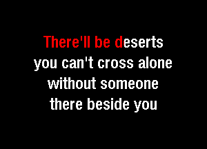 There'll be deserts
you can't cross alone

without someone
there beside you