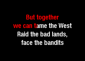 But together
we can tame the West

Raid the bad lands,
face the bandits