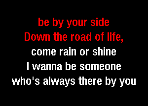 be by your side
Down the road of life,
come rain or shine

I wanna be someone
who's always there by you