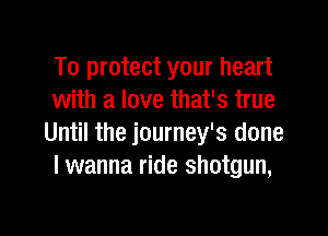 To protect your heart
with a love that's true

Until the journey's done
I wanna ride shotgun,