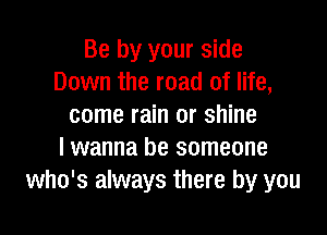 Be by your side
Down the road of life,
come rain or shine

I wanna be someone
who's always there by you