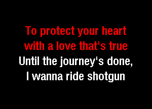 To protect your heart
with a love that's true

Until the journey's done,
I wanna ride shotgun