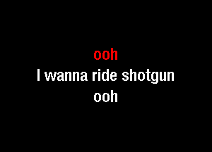 ooh

I wanna ride shotgun
ooh