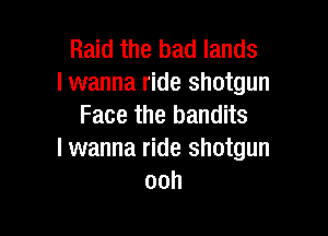 Raid the bad lands
lwanna ride shotgun
Face the bandits

I wanna ride shotgun
ooh