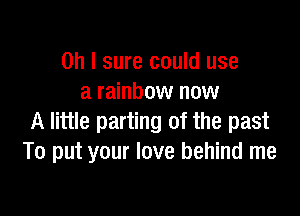 Oh I sure could use
a rainbow now

A little parting of the past
To put your love behind me