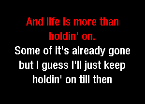 And life is more than
holdin' on.
Some of it's already gone

but I guess I'll just keep
holdin' on till then