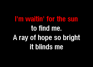 I'm waitin' for the sun
to find me.

A ray of hope so bright
it blinds me