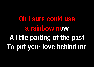 Oh I sure could use
a rainbow now

A little parting of the past
To put your love behind me