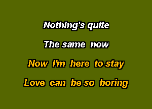 Nothing's quite
The same now

Now I'm here to stay

Love can be so bon'ng