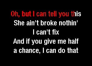 Oh, but I can tell you this
She ain't broke nothin'
I can't fix

And if you give me half
a chance, I can do that