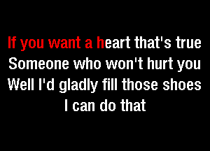 If you want a heart that's true
Someone who won't hurt you

Well I'd gladly fill those shoes
I can do that