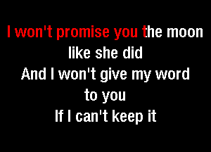 I won't promise you the moon
like she did
And I won't give my word

to you
If I can't keep it