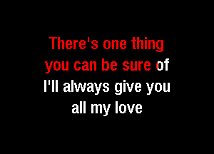 There's one thing
you can be sure of

I'll always give you
all my love