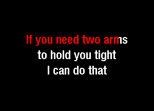 If you need two arms

to hold you tight
I can do that