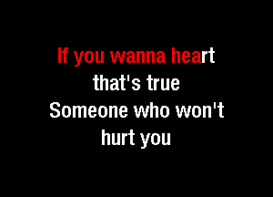 If you wanna heart
that's true

Someone who won't
hurt you