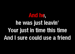 And he,
he was just leavin'

Your just in time this time
And I sure could use a friend