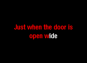 Just when the door is

open wide
