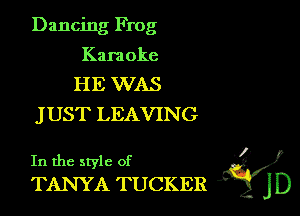 Dancing Frog

Karaoke
HE WAS
J UST LEAVING

. ?)
In the style of
TANY A TUCKER )
