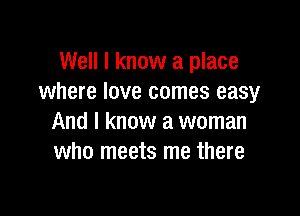 Well I know a place
where love comes easy

And I know a woman
who meets me there